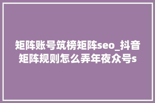 矩阵账号筑榜矩阵seo_抖音矩阵规则怎么弄年夜众号seo矩阵 矩阵账号筑榜矩阵seo_抖音矩阵规则怎么弄年夜众号seo矩阵 神马SEO