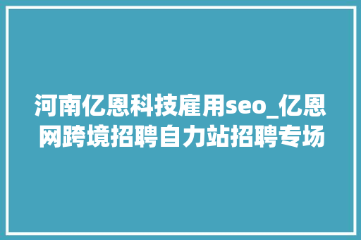 河南亿恩科技雇用seo_亿恩网跨境招聘自力站招聘专场 河南亿恩科技雇用seo_亿恩网跨境招聘自力站招聘专场 搜狗SEO