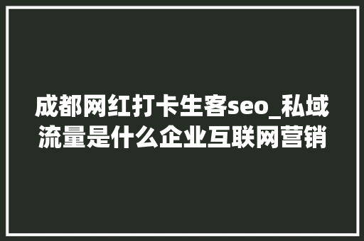 成都网红打卡生客seo_私域流量是什么企业互联网营销下半场必修课生意人秒懂 成都网红打卡生客seo_私域流量是什么企业互联网营销下半场必修课生意人秒懂 搜狗SEO