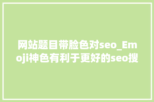 网站题目带脸色对seo_Emoji神色有利于更好的seo搜索优化排名 网站题目带脸色对seo_Emoji神色有利于更好的seo搜索优化排名 必应SEO