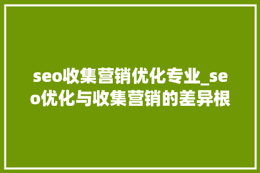 seo收集营销优化专业_seo优化与收集营销的差异根据网站情况选择精确的推广办法 seo收集营销优化专业_seo优化与收集营销的差异根据网站情况选择精确的推广办法 神马SEO