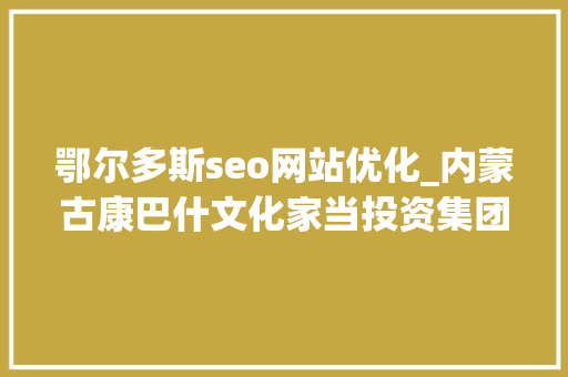 鄂尔多斯seo网站优化_内蒙古康巴什文化家当投资集团有限公司招聘康巴什旅游 鄂尔多斯seo网站优化_内蒙古康巴什文化家当投资集团有限公司招聘康巴什旅游 必应SEO