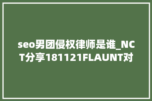 seo男团侵权律师是谁_NCT分享181121FLAUNT对NCT 127集中报道 他们正在取获胜利 seo男团侵权律师是谁_NCT分享181121FLAUNT对NCT 127集中报道 他们正在取获胜利 百度SEO