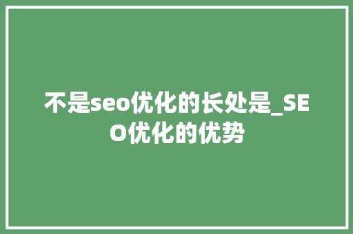 不是seo优化的长处是_SEO优化的优势 不是seo优化的长处是_SEO优化的优势 网站建设公司