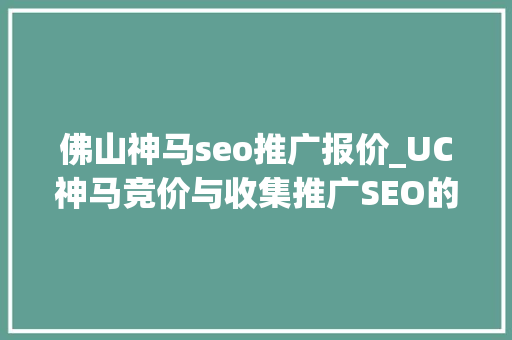 佛山神马seo推广报价_UC神马竞价与收集推广SEO的差异 佛山神马seo推广报价_UC神马竞价与收集推广SEO的差异 网站建设公司