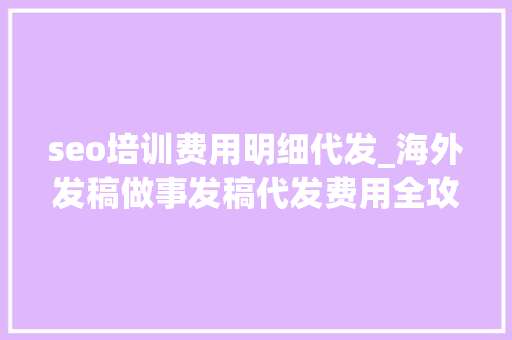 seo培训费用明细代发_海外发稿做事发稿代发费用全攻略 若何评估性价比 seo培训费用明细代发_海外发稿做事发稿代发费用全攻略 若何评估性价比 搜狗SEO
