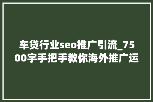 车贷行业seo推广引流_7500字手把手教你海外推广运营升职加薪50以上 车贷行业seo推广引流_7500字手把手教你海外推广运营升职加薪50以上 搜狗SEO