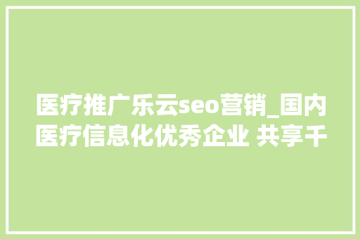 医疗推广乐云seo营销_国内医疗信息化优秀企业 共享千亿市场 谁将成为未来龙头 医疗推广乐云seo营销_国内医疗信息化优秀企业 共享千亿市场 谁将成为未来龙头 SEO关键词