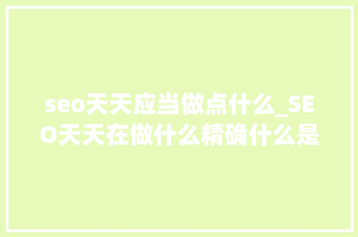 seo天天应当做点什么_SEO天天在做什么精确什么是SEO seo天天应当做点什么_SEO天天在做什么精确什么是SEO 神马SEO