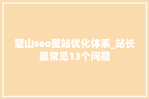 璧山seo整站优化体系_站长最常见13个问题 璧山seo整站优化体系_站长最常见13个问题 搜狗SEO