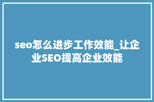 seo怎么进步工作效能_让企业SEO提高企业效能 seo怎么进步工作效能_让企业SEO提高企业效能 必应SEO