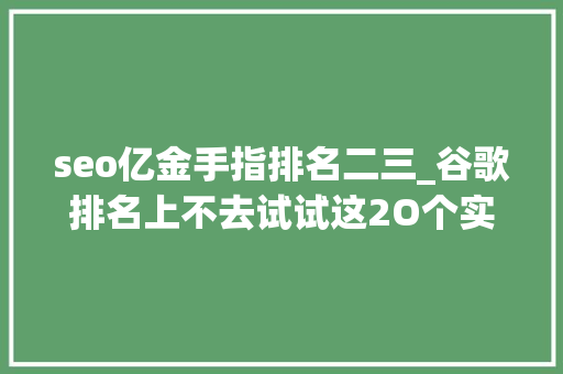 seo亿金手指排名二三_谷歌排名上不去试试这2O个实用的SEO小技巧上 seo亿金手指排名二三_谷歌排名上不去试试这2O个实用的SEO小技巧上 搜狗SEO