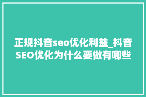 正规抖音seo优化利益_抖音SEO优化为什么要做有哪些好处 正规抖音seo优化利益_抖音SEO优化为什么要做有哪些好处 百度SEO