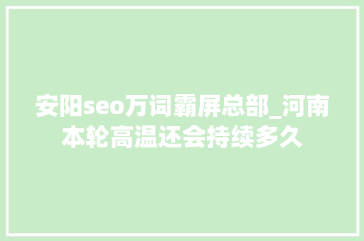 安阳seo万词霸屏总部_河南本轮高温还会持续多久 安阳seo万词霸屏总部_河南本轮高温还会持续多久 SEO关键词