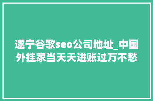 遂宁谷歌seo公司地址_中国外挂家当天天进账过万不愁没有买家 遂宁谷歌seo公司地址_中国外挂家当天天进账过万不愁没有买家 神马SEO