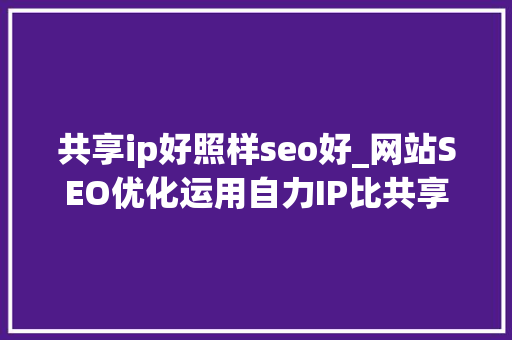 共享ip好照样seo好_网站SEO优化运用自力IP比共享IP会更好吗 共享ip好照样seo好_网站SEO优化运用自力IP比共享IP会更好吗 必应SEO
