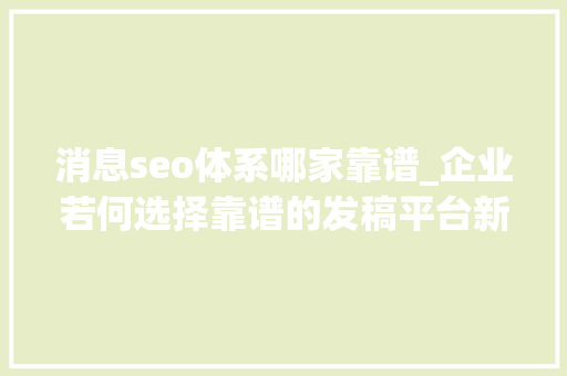 消息seo体系哪家靠谱_企业若何选择靠谱的发稿平台新媒体一键发稿平台哪个好 消息seo体系哪家靠谱_企业若何选择靠谱的发稿平台新媒体一键发稿平台哪个好 百度SEO