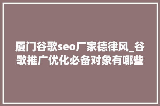 厦门谷歌seo厂家德律风_谷歌推广优化必备对象有哪些google seo对象推荐 厦门谷歌seo厂家德律风_谷歌推广优化必备对象有哪些google seo对象推荐 百度SEO