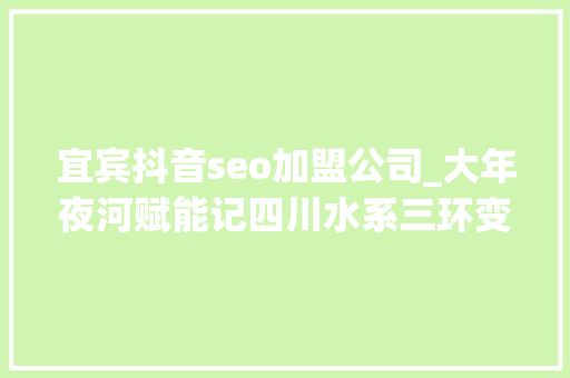 宜宾抖音seo加盟公司_大年夜河赋能记四川水系三环变身超级充电宝 宜宾抖音seo加盟公司_大年夜河赋能记四川水系三环变身超级充电宝 搜狗SEO