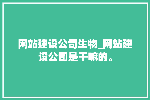 网站建设公司生物_网站建设公司是干嘛的。 网站建设公司生物_网站建设公司是干嘛的。 网站建设公司