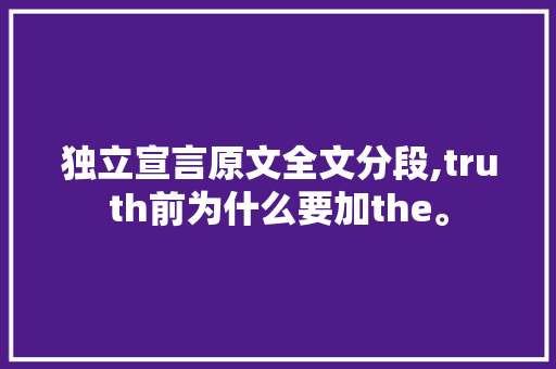 独立宣言原文全文分段,truth前为什么要加the。 独立宣言原文全文分段,truth前为什么要加the。 网站建设公司
