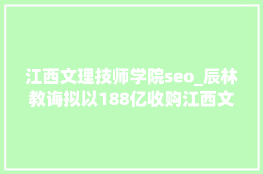 江西文理技师学院seo_辰林教诲拟以188亿收购江西文理技师学院全部股权 江西文理技师学院seo_辰林教诲拟以188亿收购江西文理技师学院全部股权 神马SEO