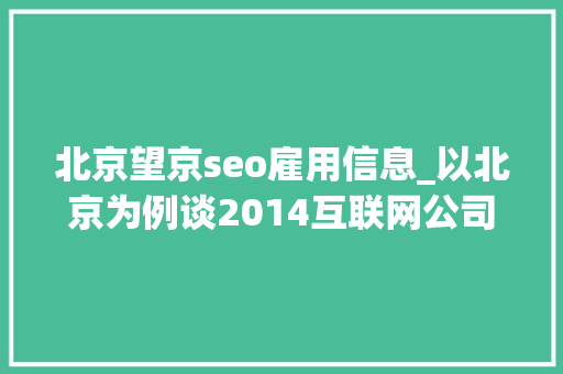 北京望京seo雇用信息_以北京为例谈2014互联网公司人才流动申报 北京望京seo雇用信息_以北京为例谈2014互联网公司人才流动申报 SEO关键词
