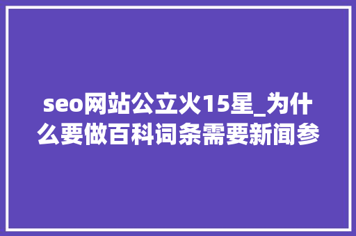 seo网站公立火15星_为什么要做百科词条需要新闻参考可以做百科参考的网站名单 seo网站公立火15星_为什么要做百科词条需要新闻参考可以做百科参考的网站名单 必应SEO