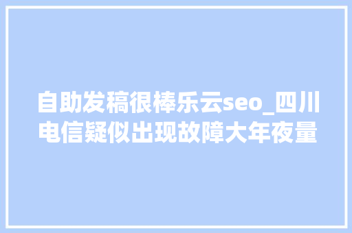 自助发稿很棒乐云seo_四川电信疑似出现故障大年夜量网站无法解析 自助发稿很棒乐云seo_四川电信疑似出现故障大年夜量网站无法解析 百度SEO