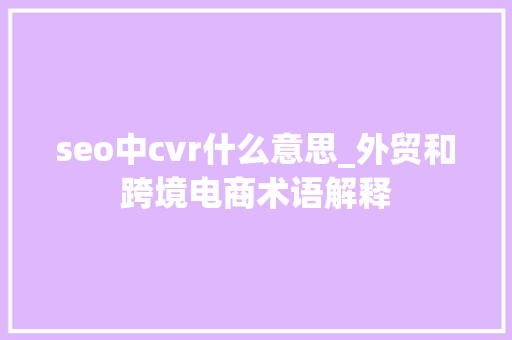 seo中cvr什么意思_外贸和跨境电商术语解释 搜狗SEO seo中cvr什么意思_外贸和跨境电商术语解释 seo中cvr什么意思_外贸和跨境电商术语解释 搜狗SEO
