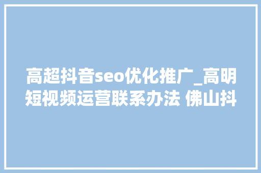 高超抖音seo优化推广_高明短视频运营联系办法 佛山抖音推广 高超抖音seo优化推广_高明短视频运营联系办法 佛山抖音推广 网站建设公司