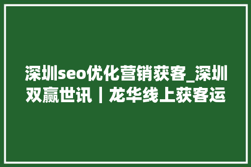 深圳seo优化营销获客_深圳双赢世讯|龙华线上获客运营做事策略从流量到留量的新生态 必应SEO 深圳seo优化营销获客_深圳双赢世讯|龙华线上获客运营做事策略从流量到留量的新生态 深圳seo优化营销获客_深圳双赢世讯|龙华线上获客运营做事策略从流量到留量的新生态 必应SEO