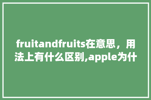 fruitandfruits在意思，用法上有什么区别,apple为什么要加s。 fruitandfruits在意思，用法上有什么区别,apple为什么要加s。 搜狗SEO