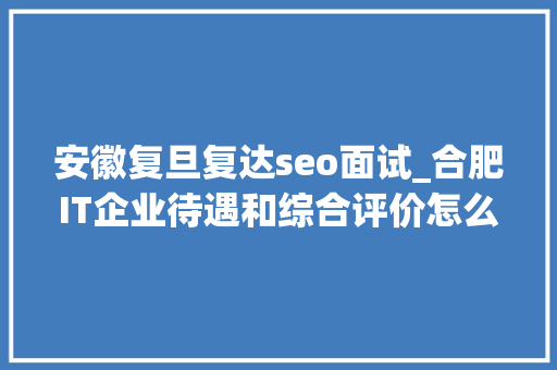 安徽复旦复达seo面试_合肥IT企业待遇和综合评价怎么样 安徽复旦复达seo面试_合肥IT企业待遇和综合评价怎么样 网站建设公司