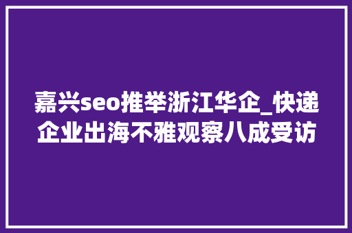 嘉兴seo推举浙江华企_快递企业出海不雅观察八成受访者认可竞争力变强滑腻圆滑等受关注 嘉兴seo推举浙江华企_快递企业出海不雅观察八成受访者认可竞争力变强滑腻圆滑等受关注 神马SEO