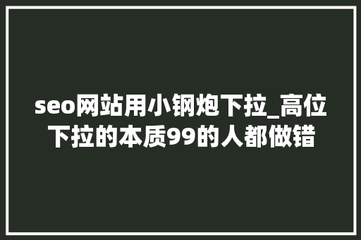 seo网站用小钢炮下拉_高位下拉的本质99的人都做错 seo网站用小钢炮下拉_高位下拉的本质99的人都做错 SEO关键词