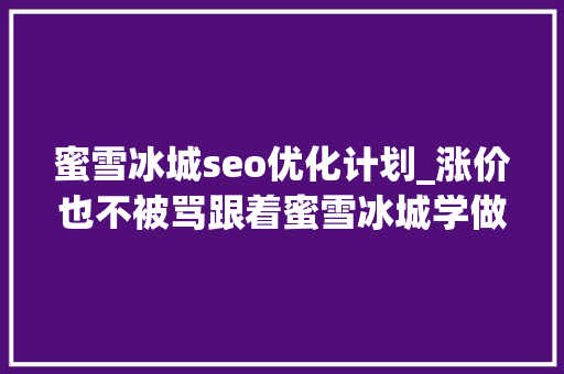 蜜雪冰城seo优化计划_涨价也不被骂跟着蜜雪冰城学做下沉生意 蜜雪冰城seo优化计划_涨价也不被骂跟着蜜雪冰城学做下沉生意 网站建设公司