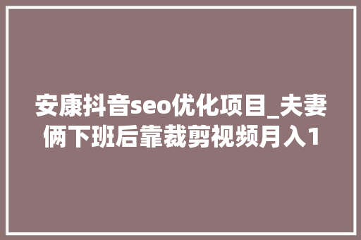 安康抖音seo优化项目_夫妻俩下班后靠裁剪视频月入1万除了写标题有技巧还得靠坚持 安康抖音seo优化项目_夫妻俩下班后靠裁剪视频月入1万除了写标题有技巧还得靠坚持 百度SEO