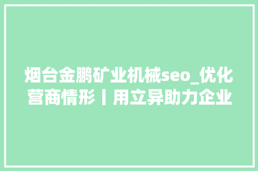 烟台金鹏矿业机械seo_优化营商情形丨用立异助力企业轻装前行 烟台金鹏矿业机械seo_优化营商情形丨用立异助力企业轻装前行 网站建设公司