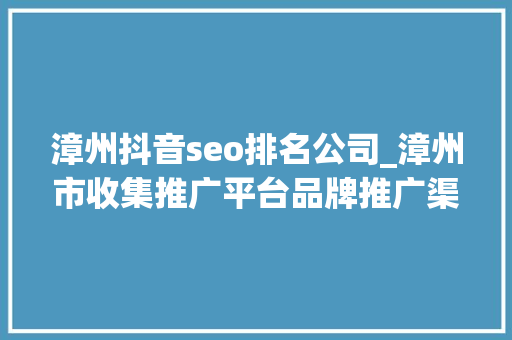 漳州抖音seo排名公司_漳州市收集推广平台品牌推广渠道 漳州抖音seo排名公司_漳州市收集推广平台品牌推广渠道 SEO关键词