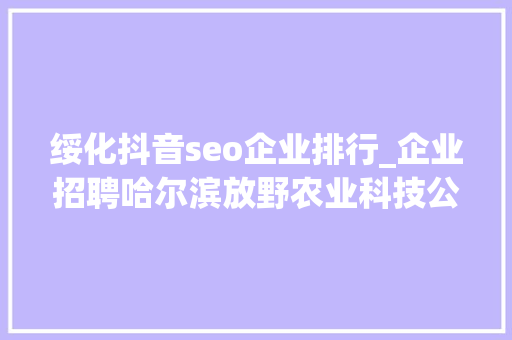 绥化抖音seo企业排行_企业招聘哈尔滨放野农业科技公司五险一金年关分红 绥化抖音seo企业排行_企业招聘哈尔滨放野农业科技公司五险一金年关分红 神马SEO