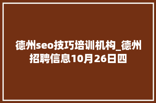 德州seo技巧培训机构_德州招聘信息10月26日四 德州seo技巧培训机构_德州招聘信息10月26日四 百度SEO