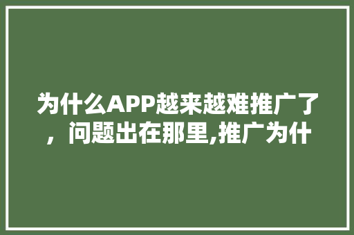 为什么APP越来越难推广了，问题出在那里,推广为什么这么难起步。 为什么APP越来越难推广了，问题出在那里,推广为什么这么难起步。 神马SEO