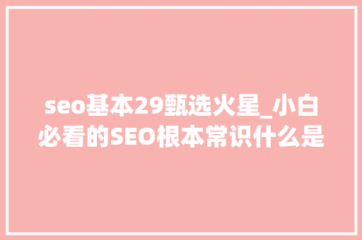 seo基本29甄选火星_小白必看的SEO根本常识什么是SEO若何做好SEO seo基本29甄选火星_小白必看的SEO根本常识什么是SEO若何做好SEO 百度SEO