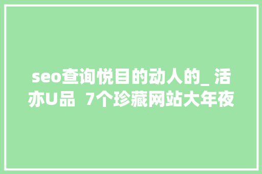 seo查询悦目的动人的_ 活亦U品  7个珍藏网站大年夜分享 seo查询悦目的动人的_ 活亦U品  7个珍藏网站大年夜分享 网站建设公司