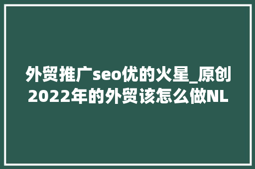 外贸推广seo优的火星_原创2022年的外贸该怎么做NLP的BVR身份和精神层面思虑 外贸推广seo优的火星_原创2022年的外贸该怎么做NLP的BVR身份和精神层面思虑 搜狗SEO