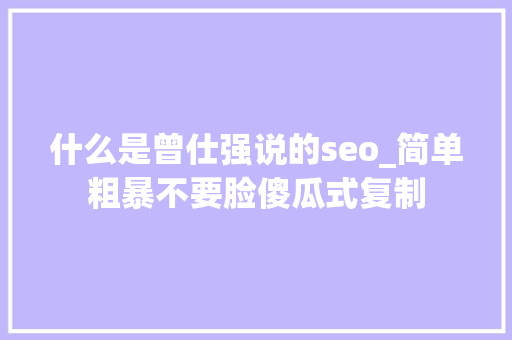 什么是曾仕强说的seo_简单粗暴不要脸傻瓜式复制 什么是曾仕强说的seo_简单粗暴不要脸傻瓜式复制 SEO关键词