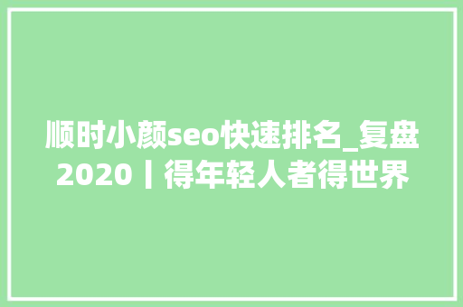 顺时小颜seo快速排名_复盘2020丨得年轻人者得世界 顺时小颜seo快速排名_复盘2020丨得年轻人者得世界 搜狗SEO