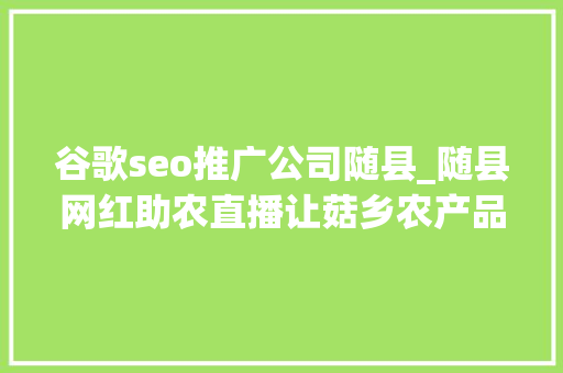 谷歌seo推广公司随县_随县网红助农直播让菇乡农产品插上云同党 谷歌seo推广公司随县_随县网红助农直播让菇乡农产品插上云同党 神马SEO