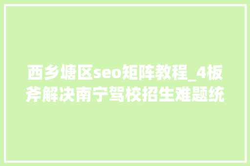 西乡塘区seo矩阵教程_4板斧解决南宁驾校招生难题统一平台1期投资人5倍收益 西乡塘区seo矩阵教程_4板斧解决南宁驾校招生难题统一平台1期投资人5倍收益 网站建设公司